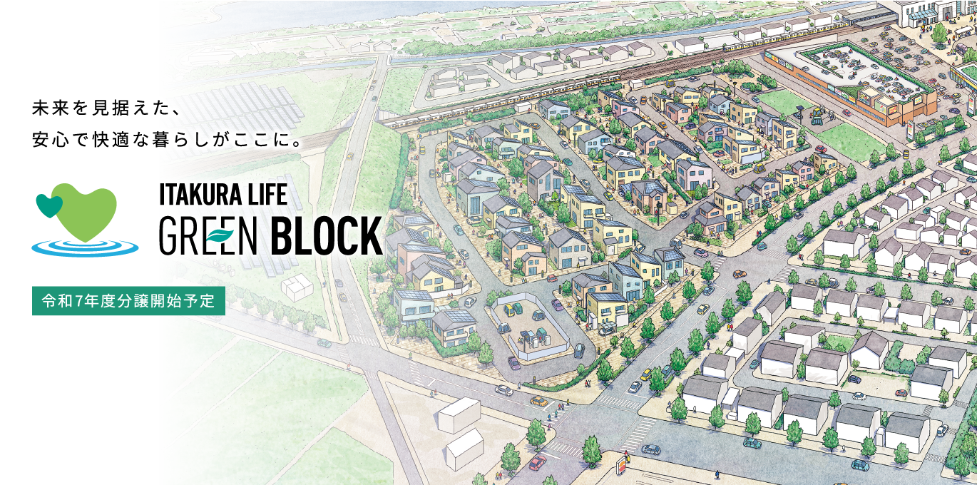 ITAKURA LIFE GREEN BLOCK 未来を見据えた、安心で快適な暮らしがここに。令和7年度分譲開始予定