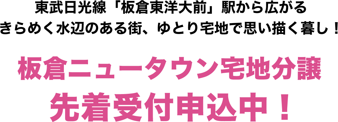 東武日光線「板倉東洋大前」駅から広がる
きらめく水辺のある街で、ひろびろと思い描く暮らしを！板倉ニュータウン宅地分譲2021